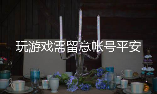 玩游戏需平安帐号留意